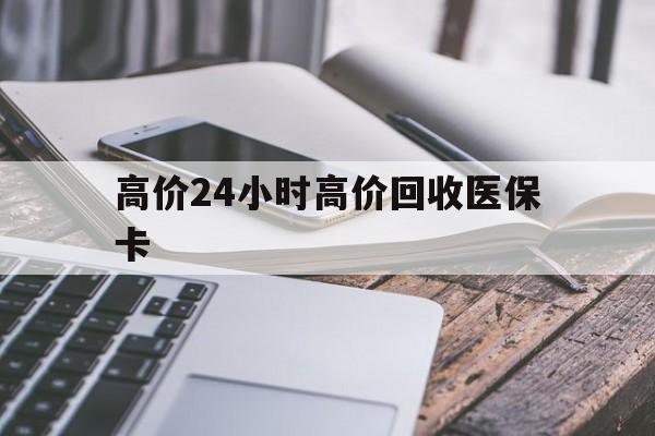 绍兴高价24小时高价回收医保卡的最新政策(2025年绍兴温州高价回收医保卡分享)